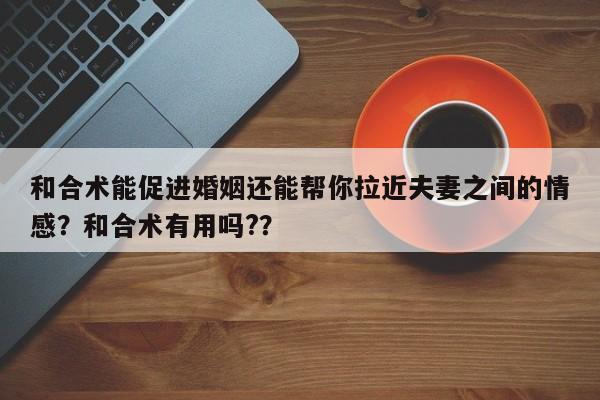 和合术能促进婚姻还能帮你拉近夫妻之间的情感？和合术有用吗?？-第1张图片