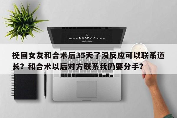 挽回女友和合术后35天了没反应可以联系道长？和合术以后对方联系我仍要分手？-第1张图片