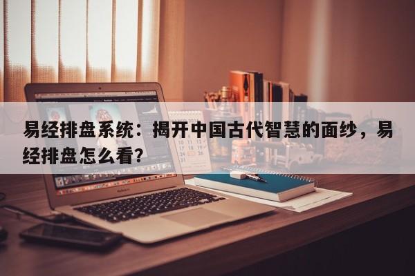 易经排盘系统：揭开中国古代智慧的面纱，易经排盘怎么看？-第1张图片