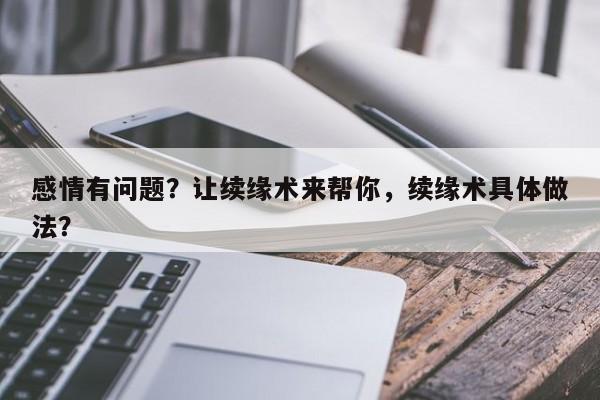 感情有问题？让续缘术来帮你，续缘术具体做法？-第1张图片