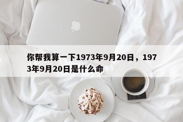 你帮我算一下1973年9月20日，1973年9月20日是什么命-第1张图片