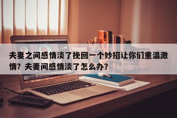 夫妻之间感情淡了挽回一个妙招让你们重温激情？夫妻间感情淡了怎么办？-第1张图片