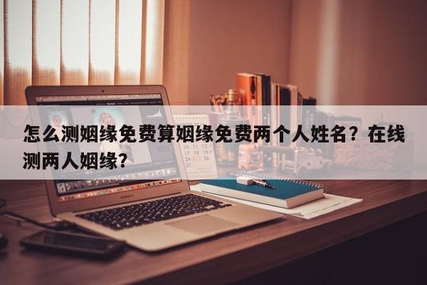 怎么测姻缘免费算姻缘免费两个人姓名？在线测两人姻缘？-第1张图片