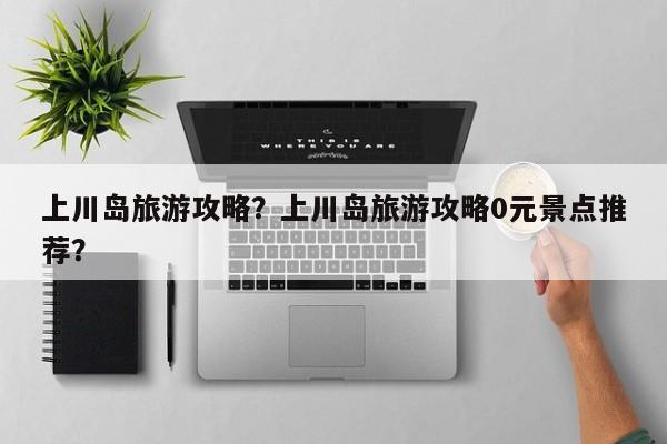 上川岛旅游攻略？上川岛旅游攻略0元景点推荐？-第1张图片