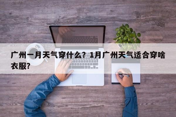 广州一月天气穿什么？1月广州天气适合穿啥衣服？-第1张图片
