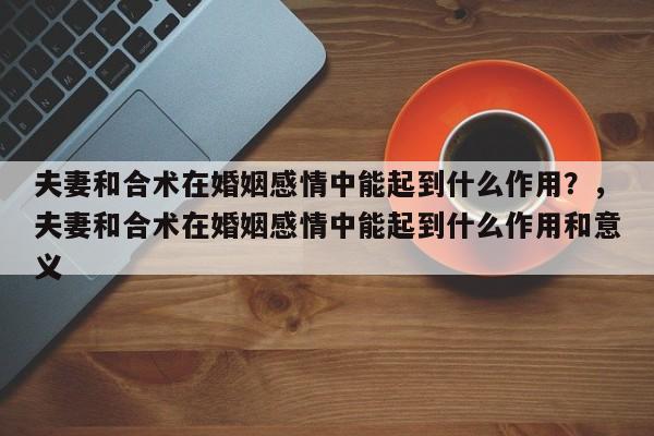 夫妻和合术在婚姻感情中能起到什么作用？，夫妻和合术在婚姻感情中能起到什么作用和意义-第1张图片