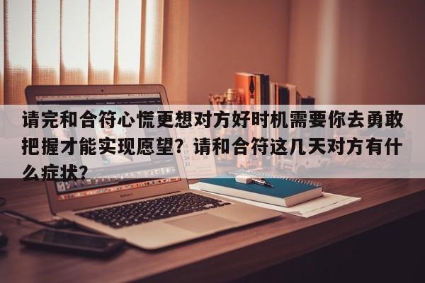 请完和合符心慌更想对方好时机需要你去勇敢把握才能实现愿望？请和合符这几天对方有什么症状？-第1张图片