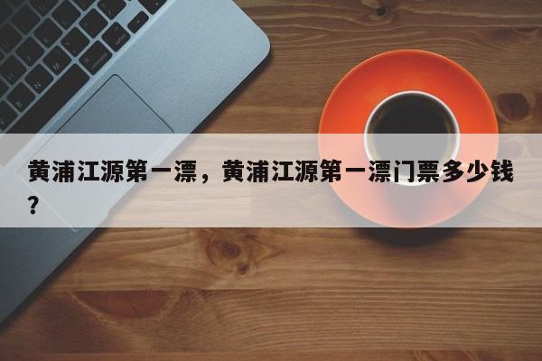 黄浦江源第一漂，黄浦江源第一漂门票多少钱？-第1张图片