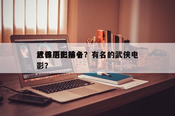 世界历史前十
武侠电影排名？有名的武侠电影？-第1张图片