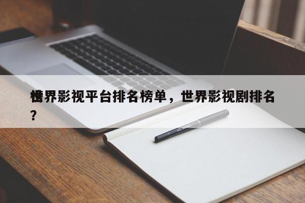世界影视平台排名榜单，世界影视剧排名
榜？-第1张图片