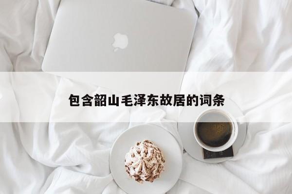 包含韶山毛泽东故居的词条-第1张图片