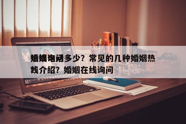 婚姻询问
热线电话多少？常见的几种婚姻热线介绍？婚姻在线询问
？-第1张图片