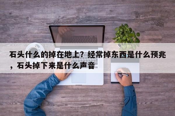 石头什么的掉在地上？经常掉东西是什么预兆，石头掉下来是什么声音-第1张图片
