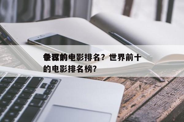 世界前十
争议的电影排名？世界前十
争议的电影排名榜？-第1张图片