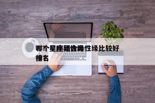 哪个星座组合异性缘比较好
？？星座异性缘排名
榜？-第1张图片