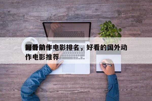 国外前十
好看动作电影排名，好看的国外动作电影推荐-第1张图片