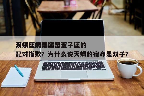 天蝎座的宿命是否
双子座天蝎座与双子座的配对指数？为什么说天蝎的宿命是双子？-第1张图片