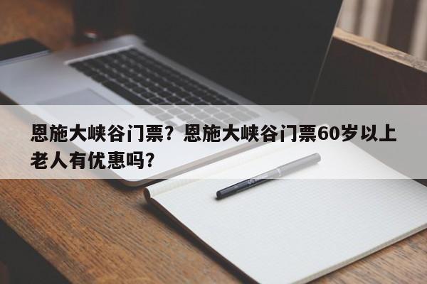 恩施大峡谷门票？恩施大峡谷门票60岁以上老人有优惠吗？-第1张图片