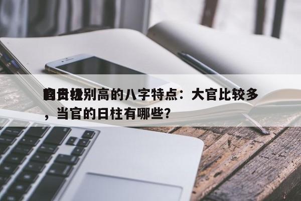 官贵级别高的八字特点：大官比较多
的日柱，当官的日柱有哪些？-第1张图片