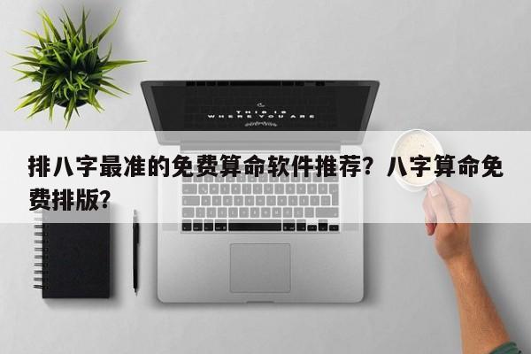 排八字最准的免费算命软件推荐？八字算命免费排版？-第1张图片
