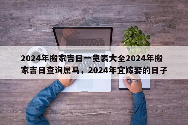 2024年搬家吉日一览表大全2024年搬家吉日查询属马，2024年宜嫁娶的日子-第1张图片