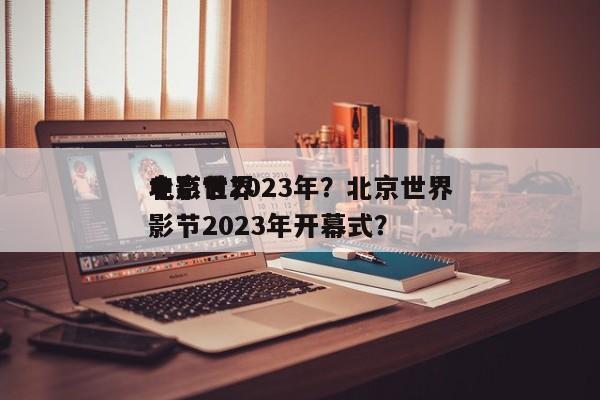 北京世界
电影节2023年？北京世界
电影节2023年开幕式？-第1张图片