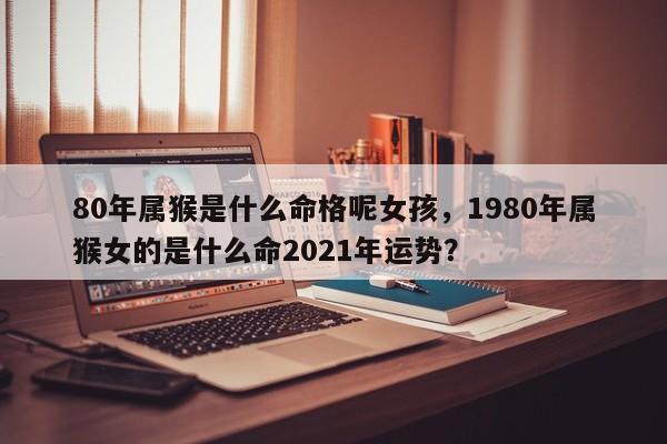 80年属猴是什么命格呢女孩，1980年属猴女的是什么命2021年运势？-第1张图片