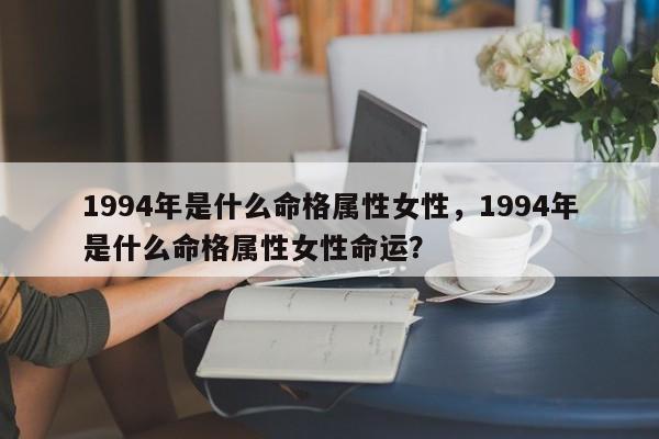 1994年是什么命格属性女性，1994年是什么命格属性女性命运？-第1张图片