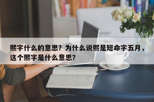 熙字什么的意思？为什么说熙是短命字五月，这个熙字是什么意思？-第1张图片
