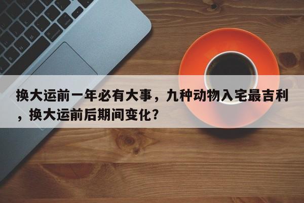 换大运前一年必有大事，九种动物入宅最吉利，换大运前后期间变化？-第1张图片