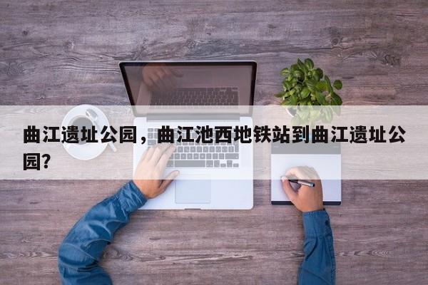 曲江遗址公园，曲江池西地铁站到曲江遗址公园？-第1张图片
