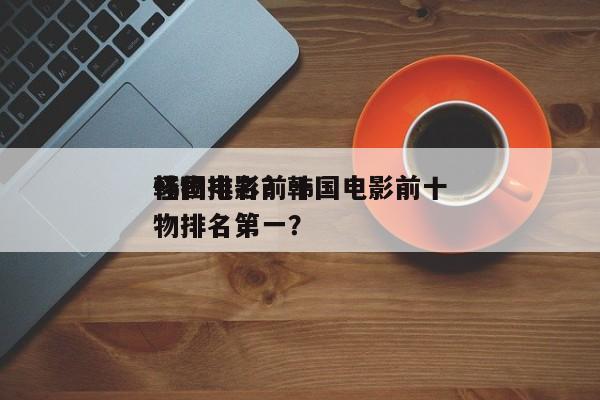 韩国电影前十
怪物排名？韩国电影前十
怪物排名第一？-第1张图片