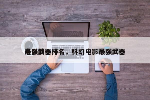 电影前十
最强武器排名，科幻电影最强武器-第1张图片