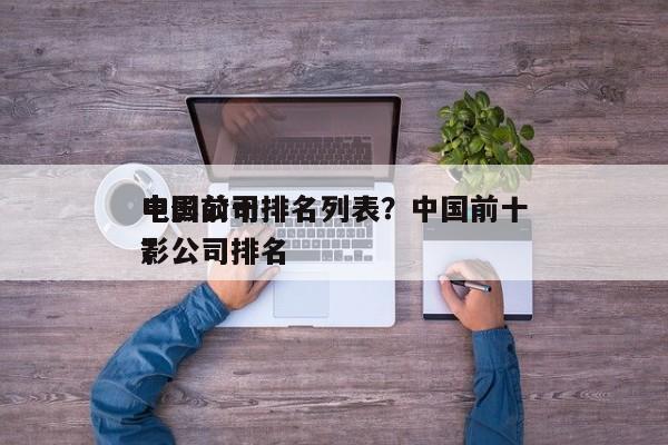 中国前十
电影公司排名列表？中国前十
电影公司排名
？-第1张图片