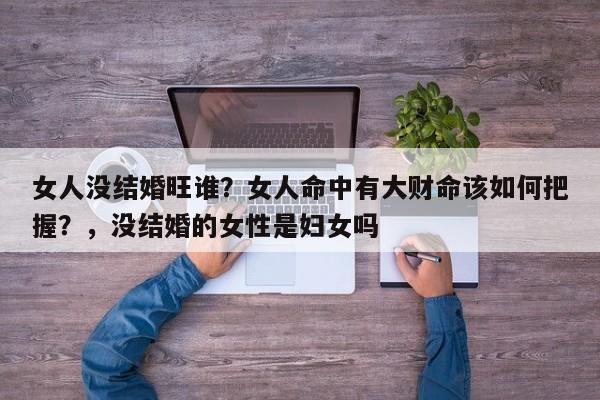 女人没结婚旺谁？女人命中有大财命该如何把握？，没结婚的女性是妇女吗-第1张图片