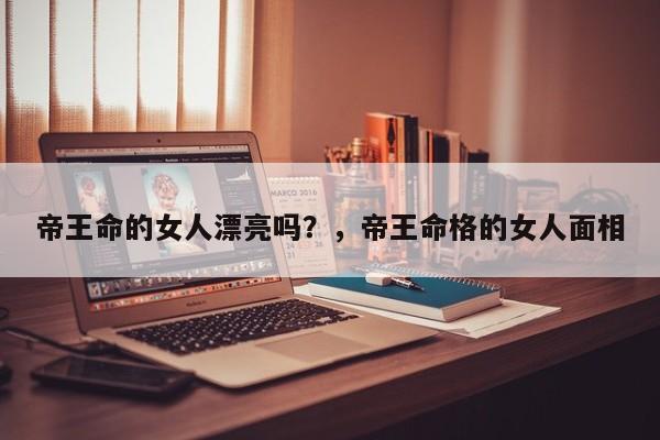 帝王命的女人漂亮吗？，帝王命格的女人面相-第1张图片