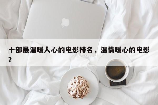 十部最温暖人心的电影排名，温情暖心的电影？-第1张图片
