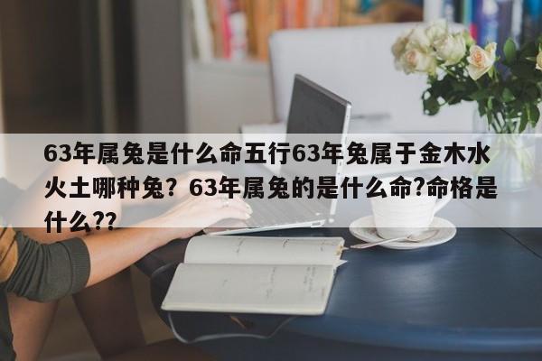 63年属兔是什么命五行63年兔属于金木水火土哪种兔？63年属兔的是什么命?命格是什么?？-第1张图片