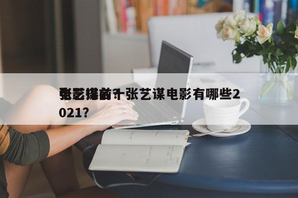 张艺谋前十
电影排名？张艺谋电影有哪些2021？-第1张图片