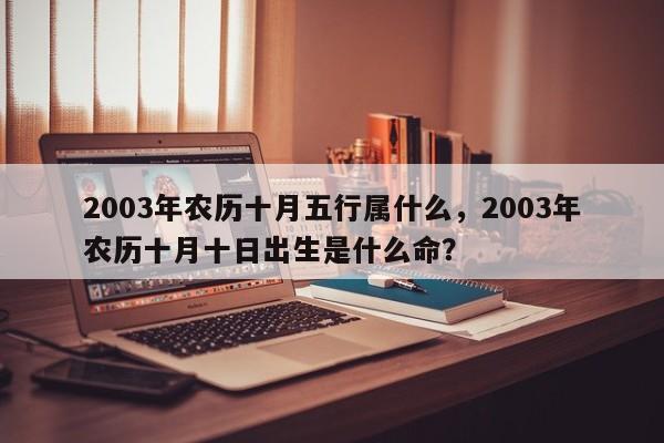 2003年农历十月五行属什么，2003年农历十月十日出生是什么命？-第1张图片