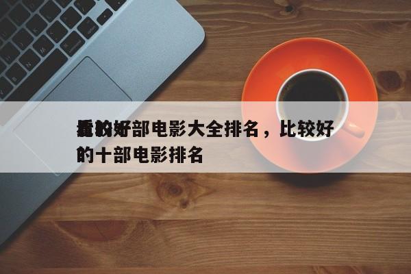 比较好
看的十部电影大全排名，比较好
看的十部电影排名
？-第1张图片