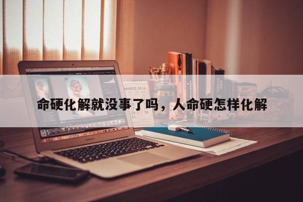 命硬化解就没事了吗，人命硬怎样化解-第1张图片