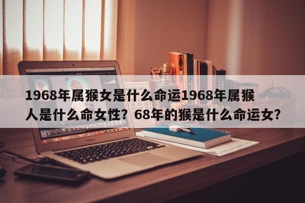 1968年属猴女是什么命运1968年属猴人是什么命女性？68年的猴是什么命运女？-第1张图片