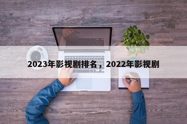 2023年影视剧排名，2022年影视剧-第1张图片