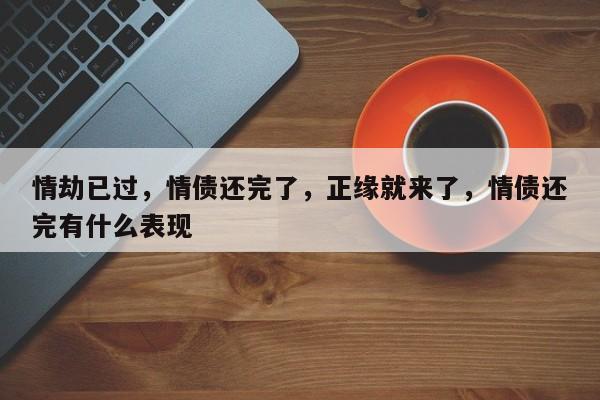 情劫已过，情债还完了，正缘就来了，情债还完有什么表现-第1张图片