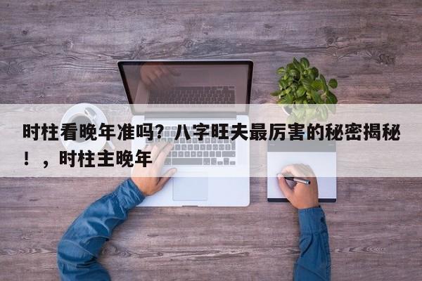 时柱看晚年准吗？八字旺夫最厉害的秘密揭秘！，时柱主晚年-第1张图片