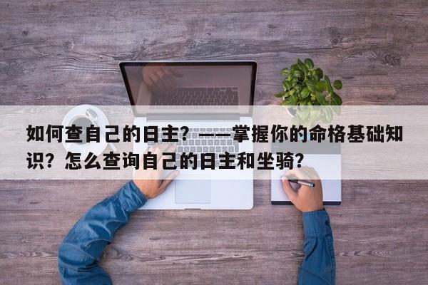 如何查自己的日主？——掌握你的命格基础知识？怎么查询自己的日主和坐骑？-第1张图片