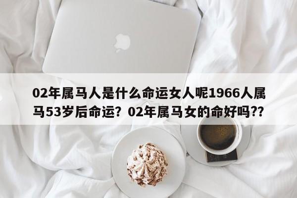 02年属马人是什么命运女人呢1966人属马53岁后命运？02年属马女的命好吗?？-第1张图片