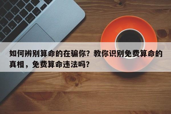 如何辨别算命的在骗你？教你识别免费算命的真相，免费算命违法吗？-第1张图片
