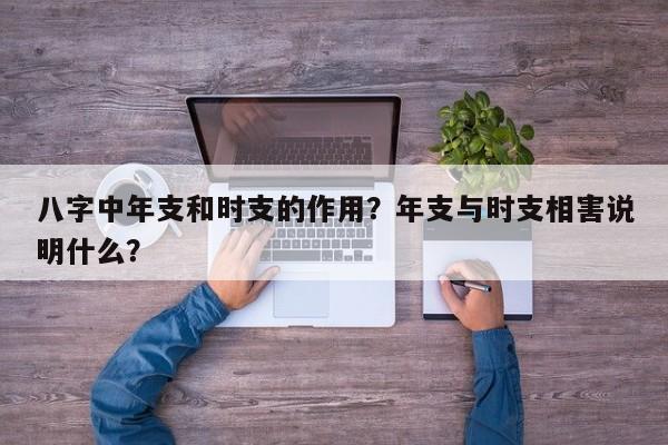 八字中年支和时支的作用？年支与时支相害说明什么？-第1张图片